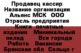 Продавец кассир › Название организации ­ Альянс-МСК, ООО › Отрасль предприятия ­ Книги, печатные издания › Минимальный оклад ­ 1 - Все города Работа » Вакансии   . Брянская обл.,Сельцо г.